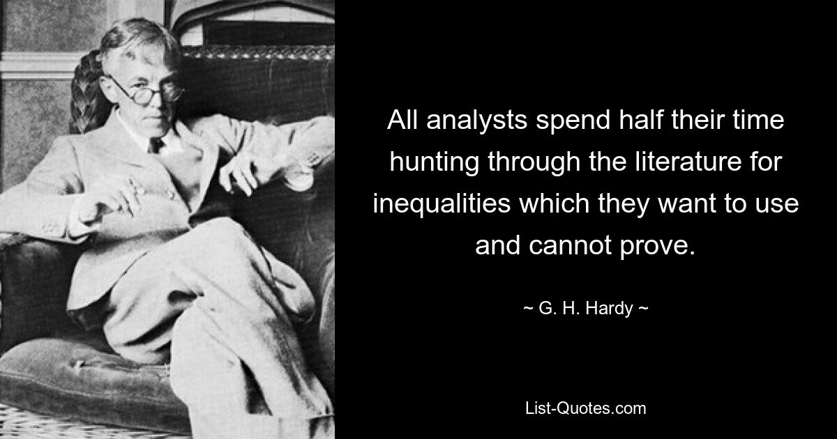 All analysts spend half their time hunting through the literature for inequalities which they want to use and cannot prove. — © G. H. Hardy