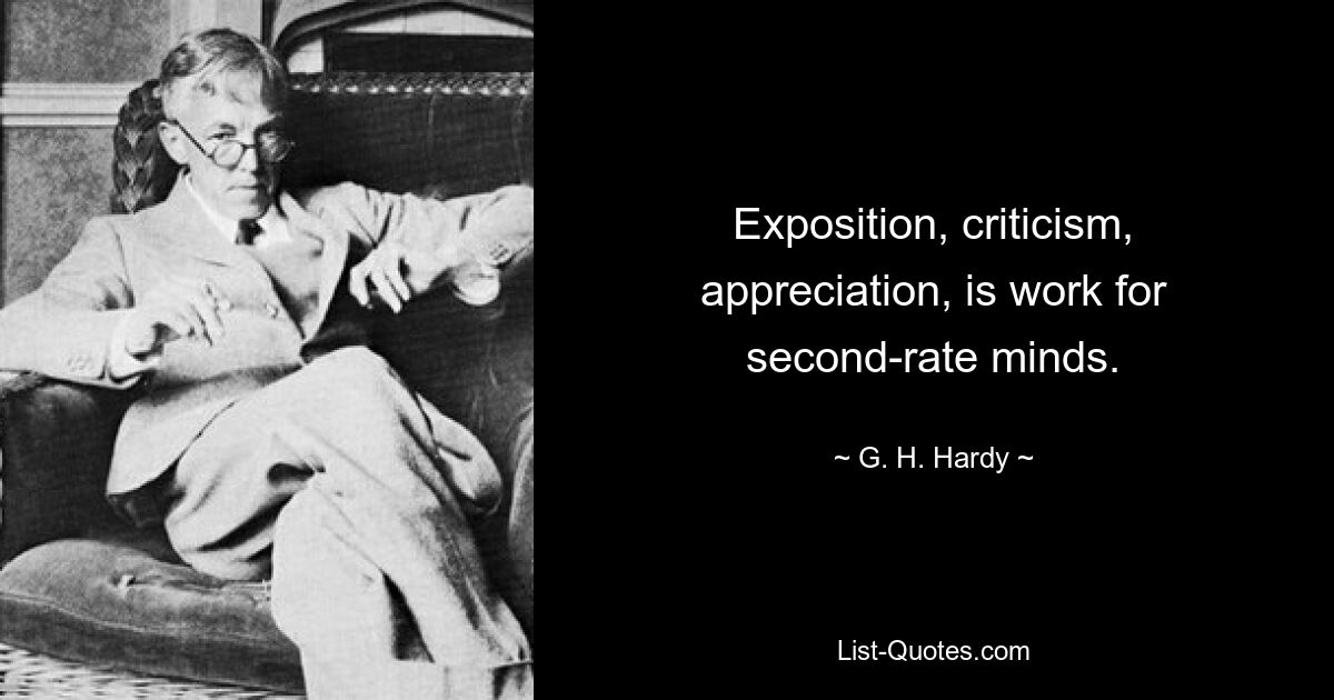 Exposition, criticism, appreciation, is work for second-rate minds. — © G. H. Hardy