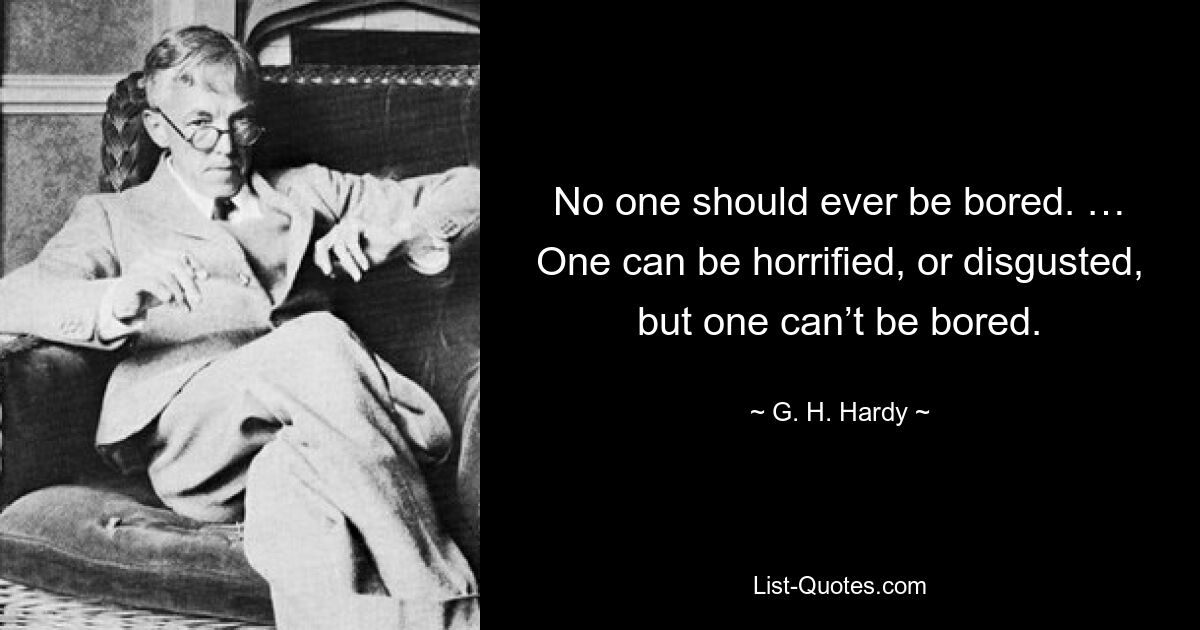 No one should ever be bored. … One can be horrified, or disgusted, but one can’t be bored. — © G. H. Hardy