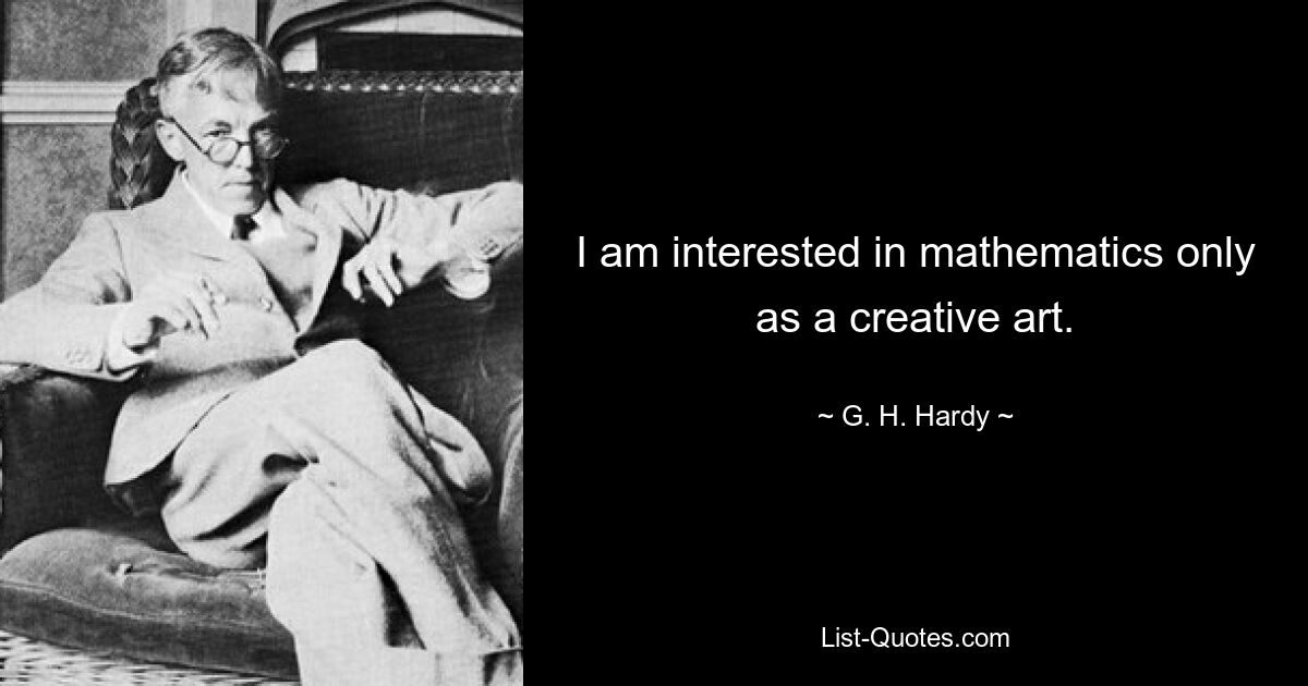 I am interested in mathematics only as a creative art. — © G. H. Hardy