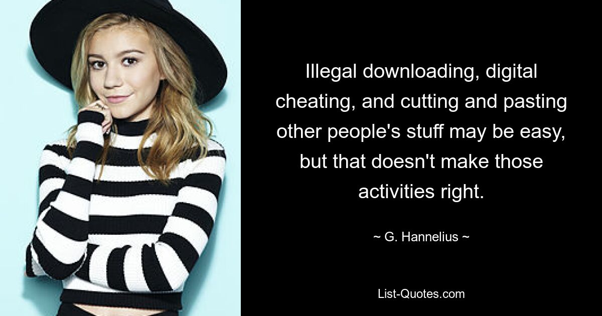 Illegal downloading, digital cheating, and cutting and pasting other people's stuff may be easy, but that doesn't make those activities right. — © G. Hannelius