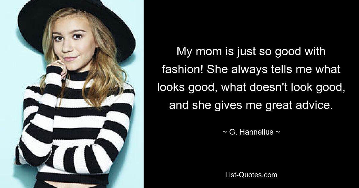 My mom is just so good with fashion! She always tells me what looks good, what doesn't look good, and she gives me great advice. — © G. Hannelius