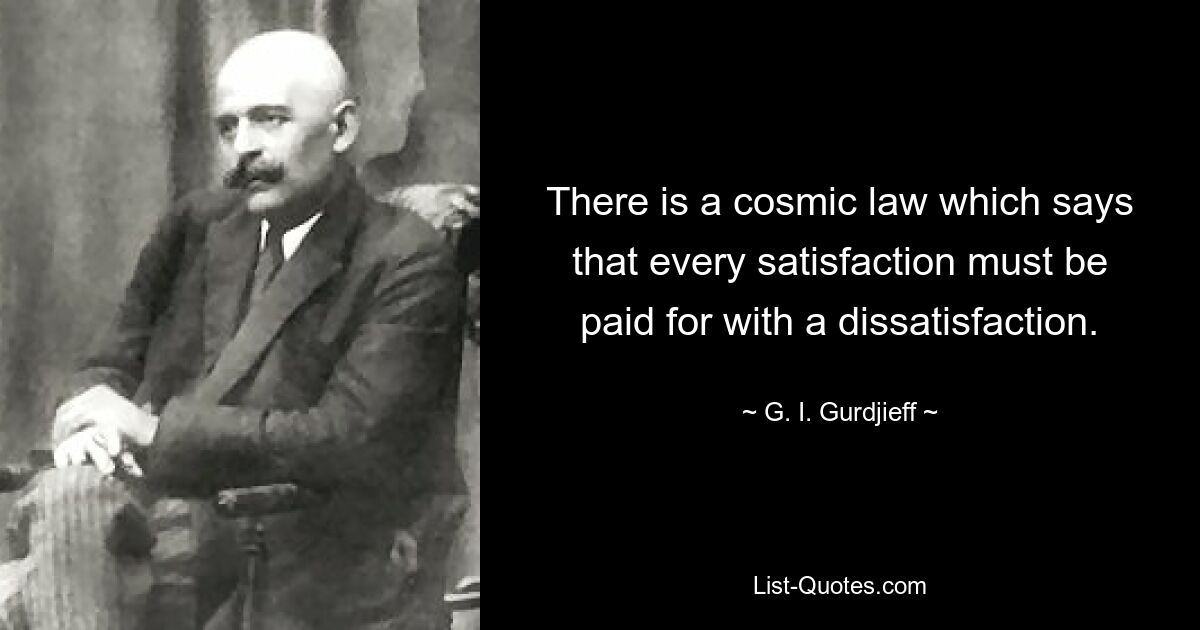 There is a cosmic law which says that every satisfaction must be paid for with a dissatisfaction. — © G. I. Gurdjieff