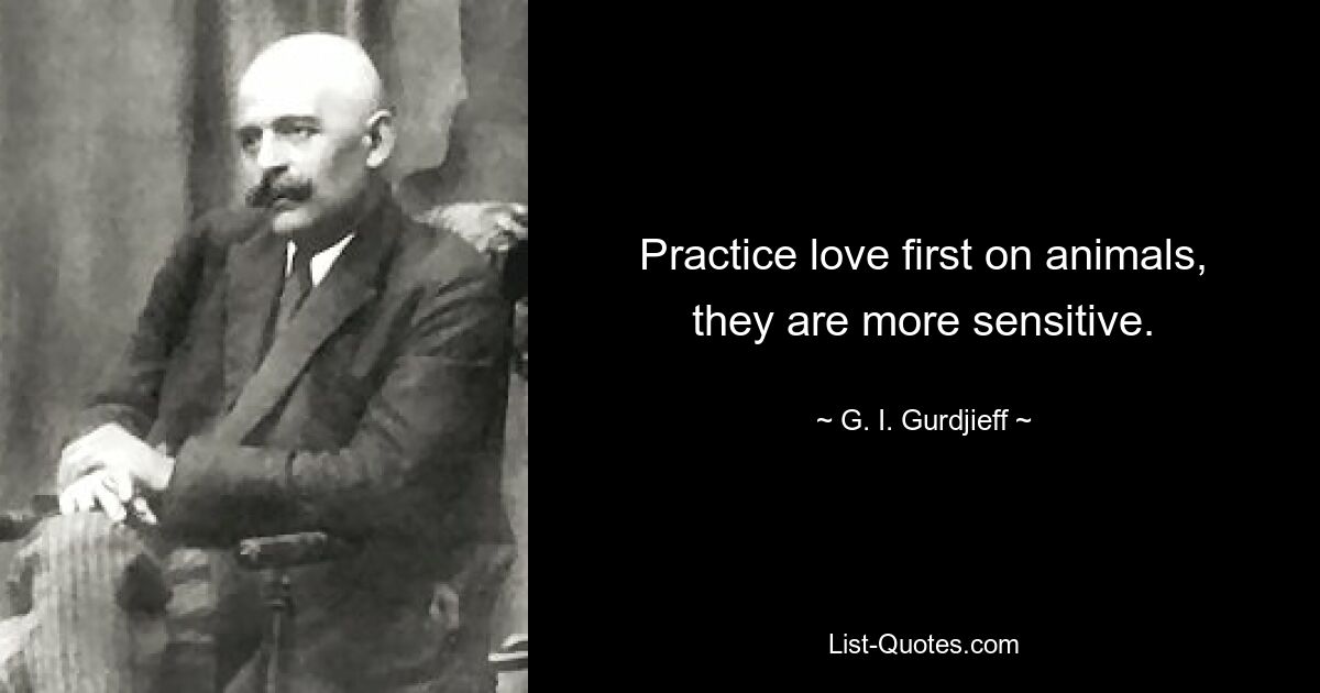 Practice love first on animals, they are more sensitive. — © G. I. Gurdjieff