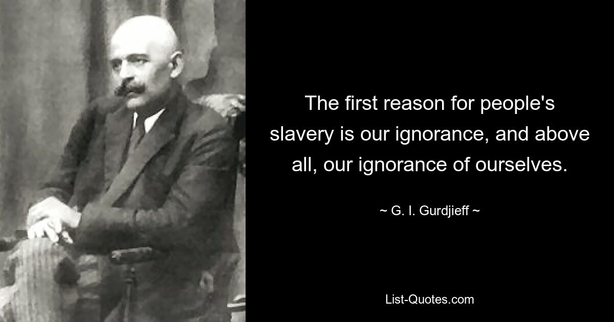 The first reason for people's slavery is our ignorance, and above all, our ignorance of ourselves. — © G. I. Gurdjieff