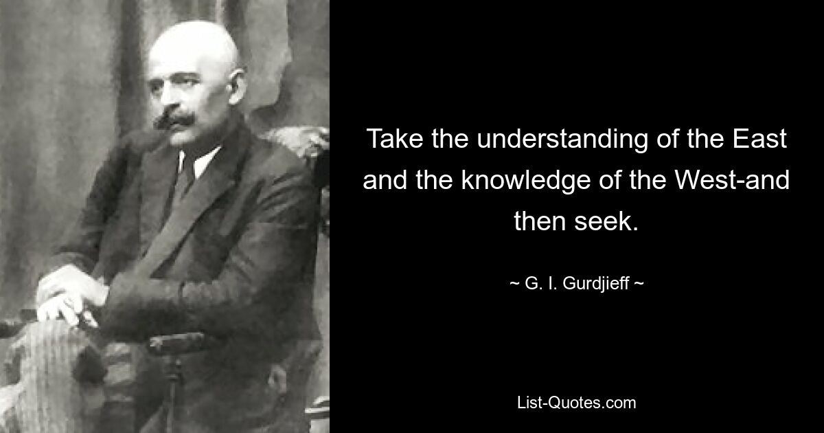 Take the understanding of the East and the knowledge of the West-and then seek. — © G. I. Gurdjieff