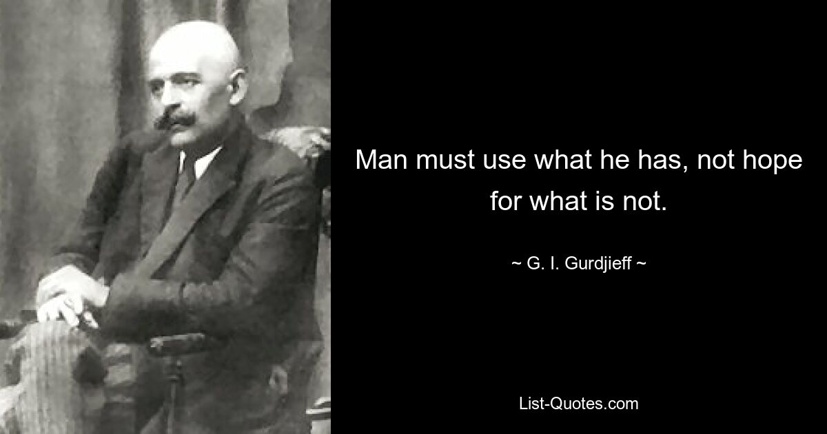 Man must use what he has, not hope for what is not. — © G. I. Gurdjieff