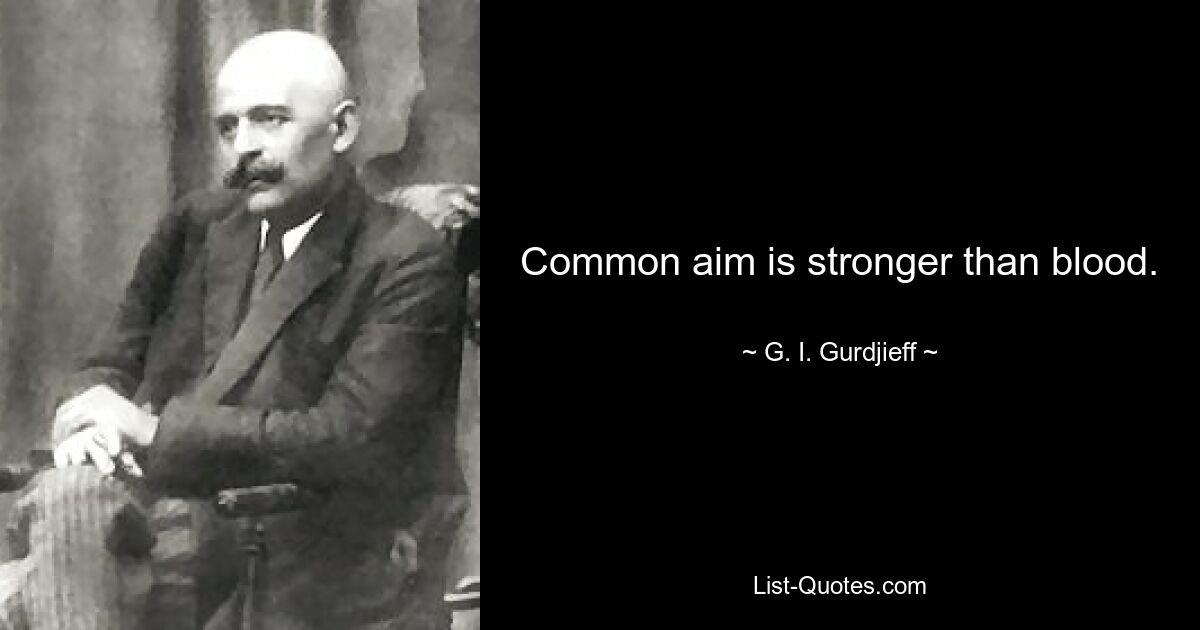 Common aim is stronger than blood. — © G. I. Gurdjieff