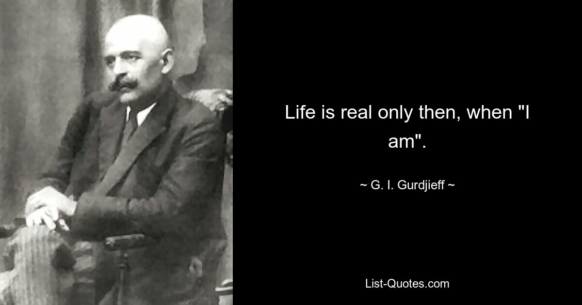 Life is real only then, when "I am". — © G. I. Gurdjieff