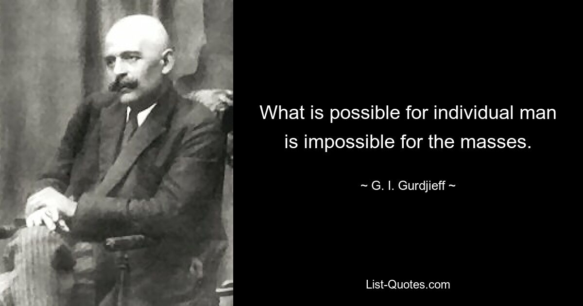 What is possible for individual man is impossible for the masses. — © G. I. Gurdjieff