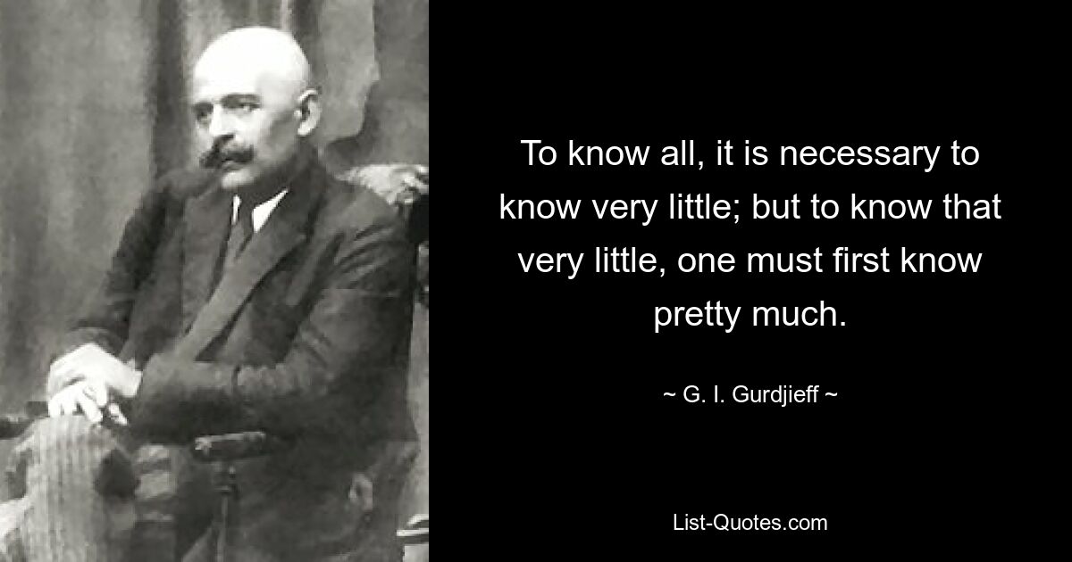 To know all, it is necessary to know very little; but to know that very little, one must first know pretty much. — © G. I. Gurdjieff