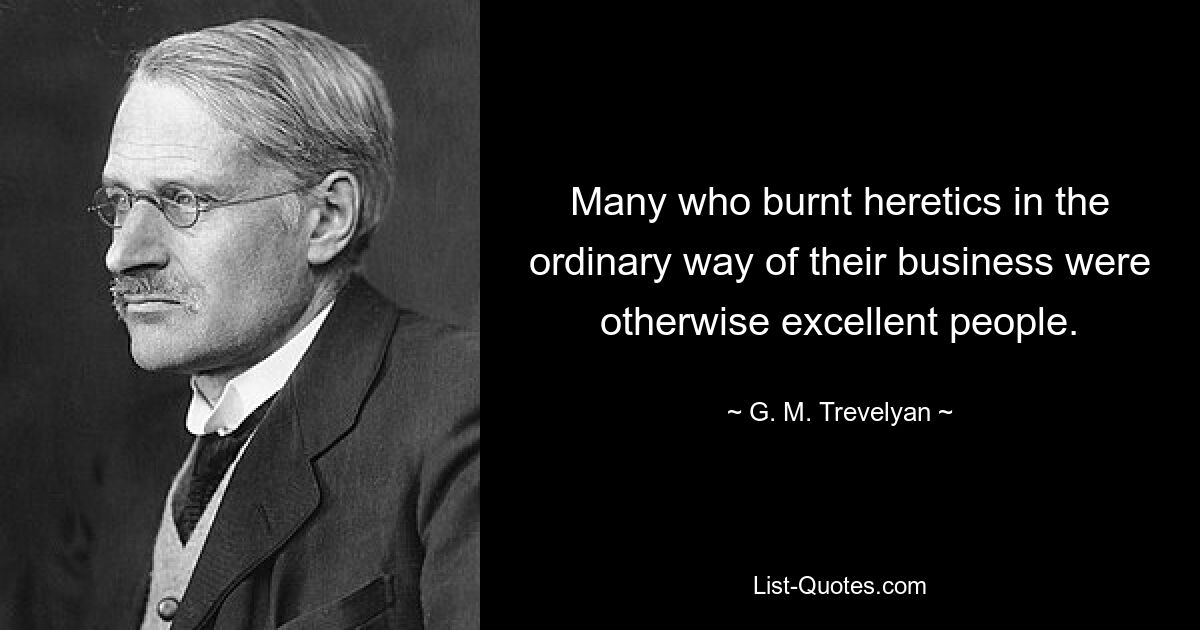 Many who burnt heretics in the ordinary way of their business were otherwise excellent people. — © G. M. Trevelyan