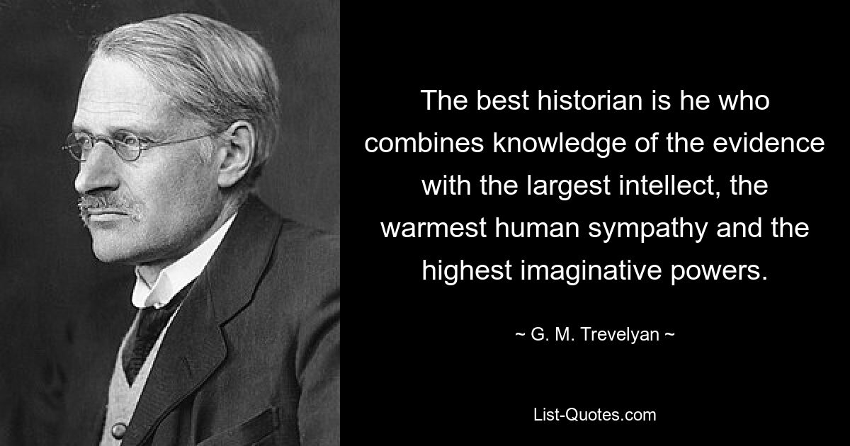 The best historian is he who combines knowledge of the evidence with the largest intellect, the warmest human sympathy and the highest imaginative powers. — © G. M. Trevelyan