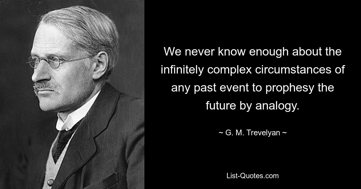 We never know enough about the infinitely complex circumstances of any past event to prophesy the future by analogy. — © G. M. Trevelyan