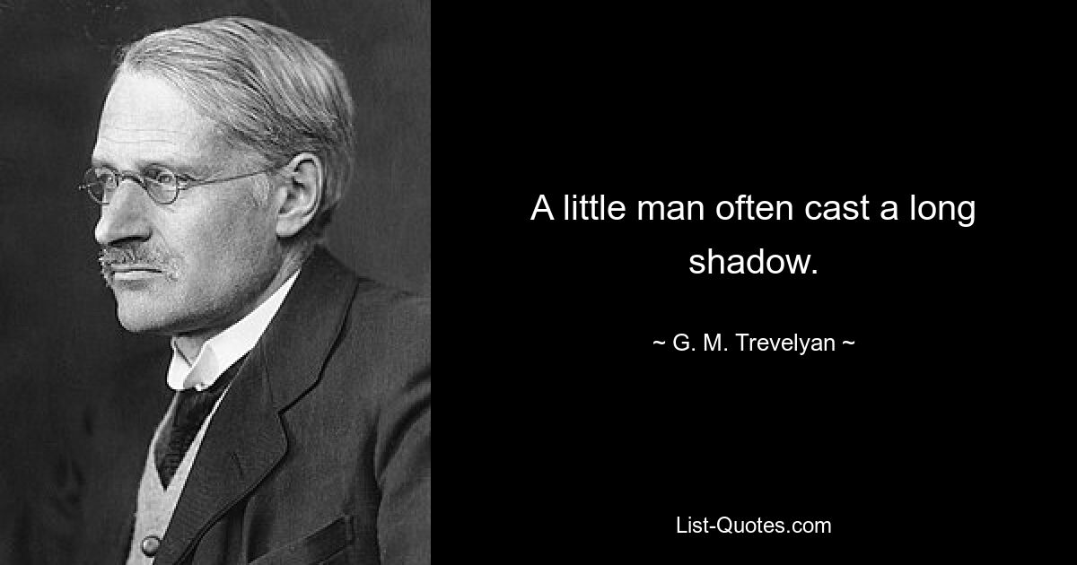 A little man often cast a long shadow. — © G. M. Trevelyan