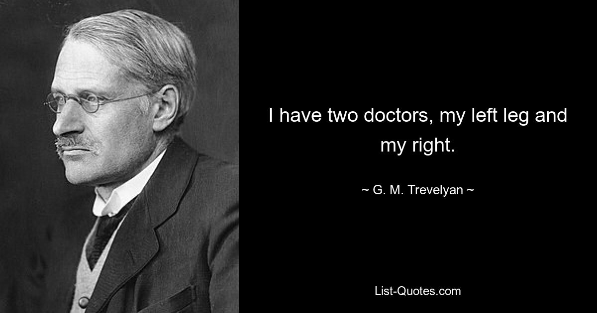 I have two doctors, my left leg and my right. — © G. M. Trevelyan