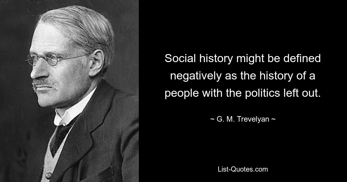 Social history might be defined negatively as the history of a people with the politics left out. — © G. M. Trevelyan