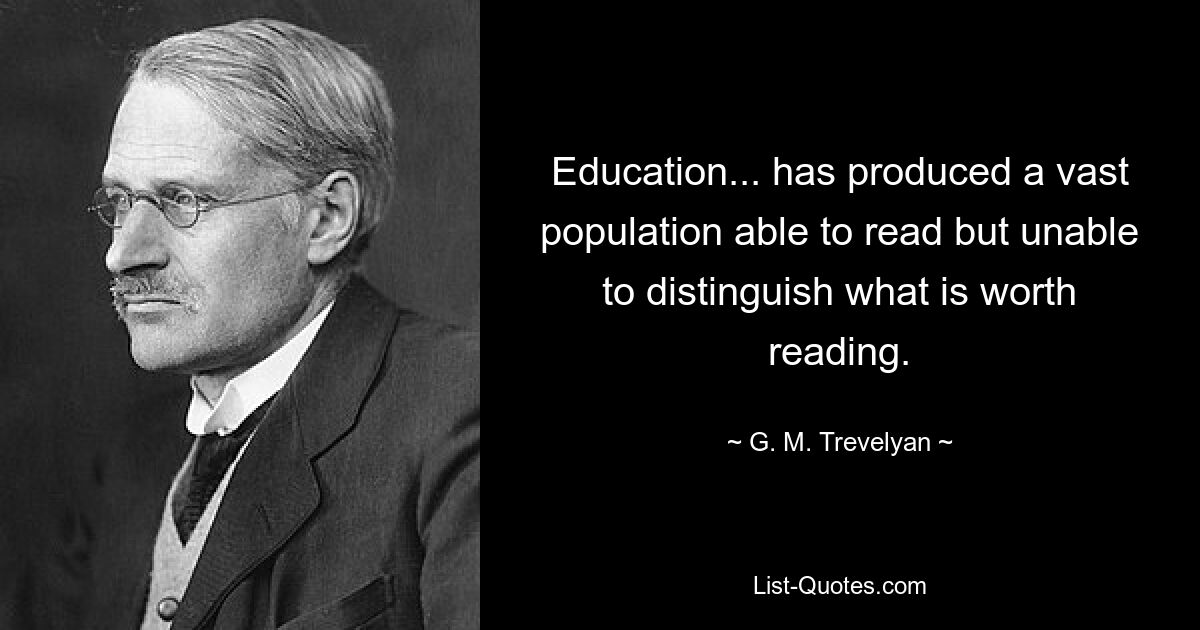 Education... has produced a vast population able to read but unable to distinguish what is worth reading. — © G. M. Trevelyan