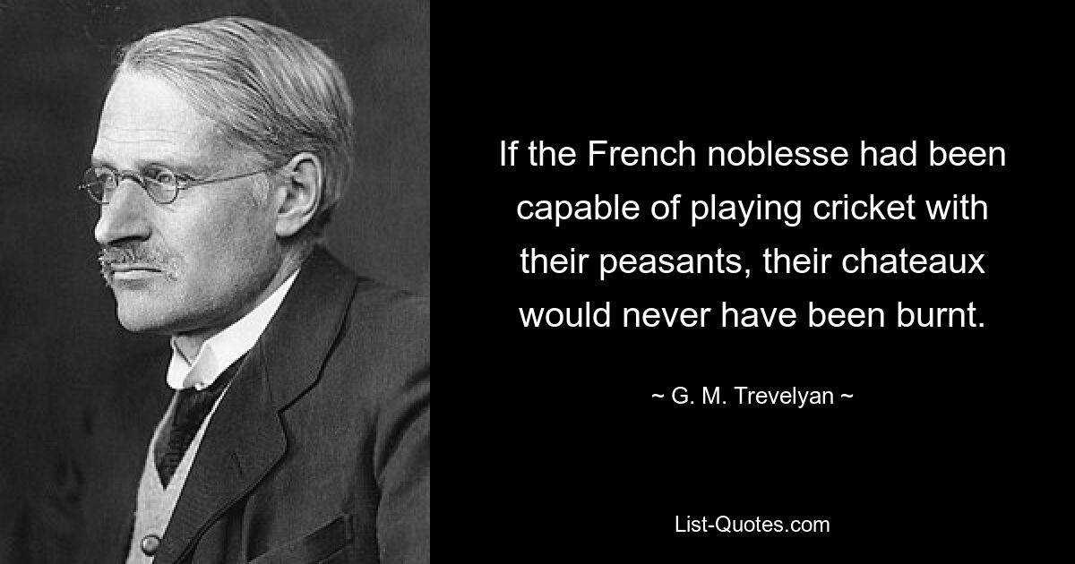 If the French noblesse had been capable of playing cricket with their peasants, their chateaux would never have been burnt. — © G. M. Trevelyan