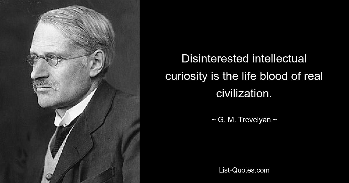 Disinterested intellectual curiosity is the life blood of real civilization. — © G. M. Trevelyan