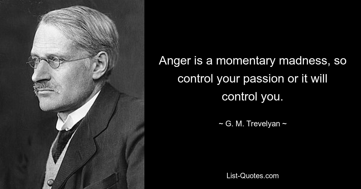 Anger is a momentary madness, so control your passion or it will control you. — © G. M. Trevelyan