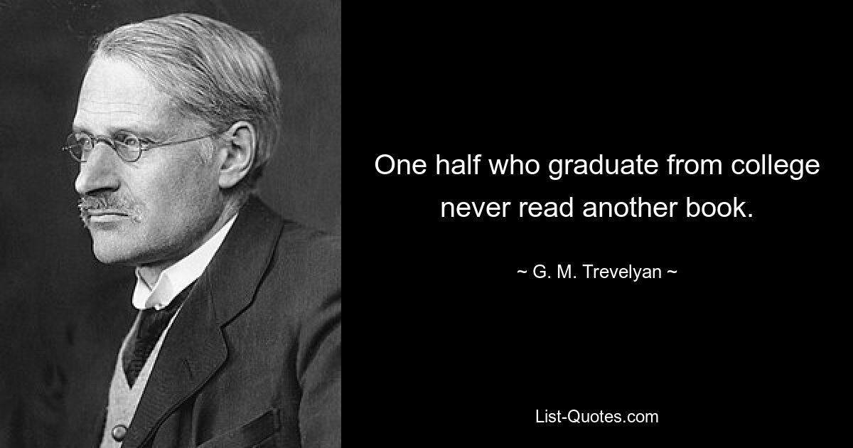 One half who graduate from college never read another book. — © G. M. Trevelyan