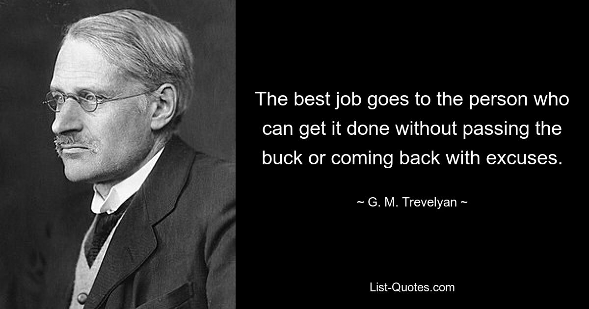 The best job goes to the person who can get it done without passing the buck or coming back with excuses. — © G. M. Trevelyan