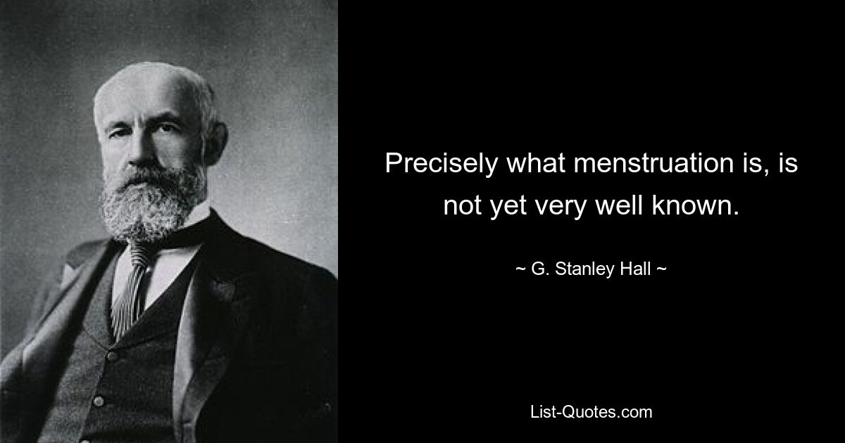 Precisely what menstruation is, is not yet very well known. — © G. Stanley Hall