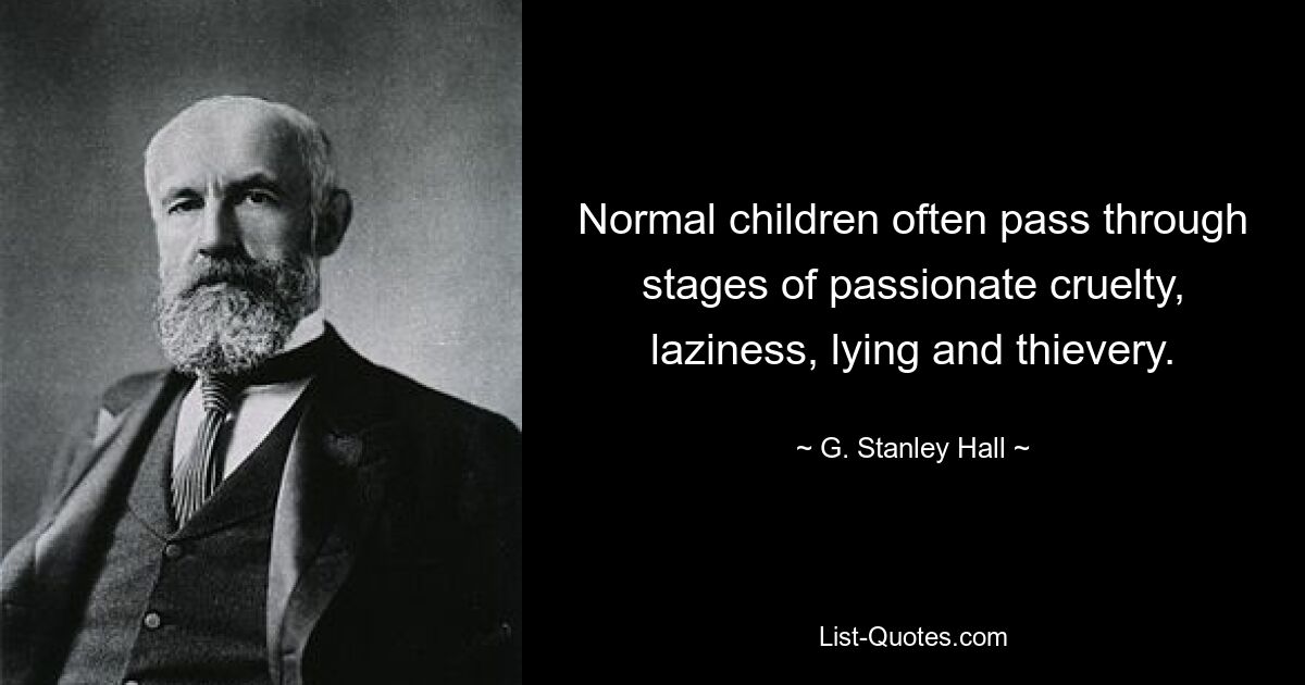 Normal children often pass through stages of passionate cruelty, laziness, lying and thievery. — © G. Stanley Hall