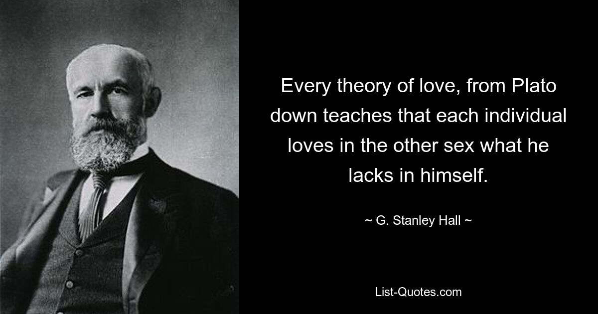 Every theory of love, from Plato down teaches that each individual loves in the other sex what he lacks in himself. — © G. Stanley Hall