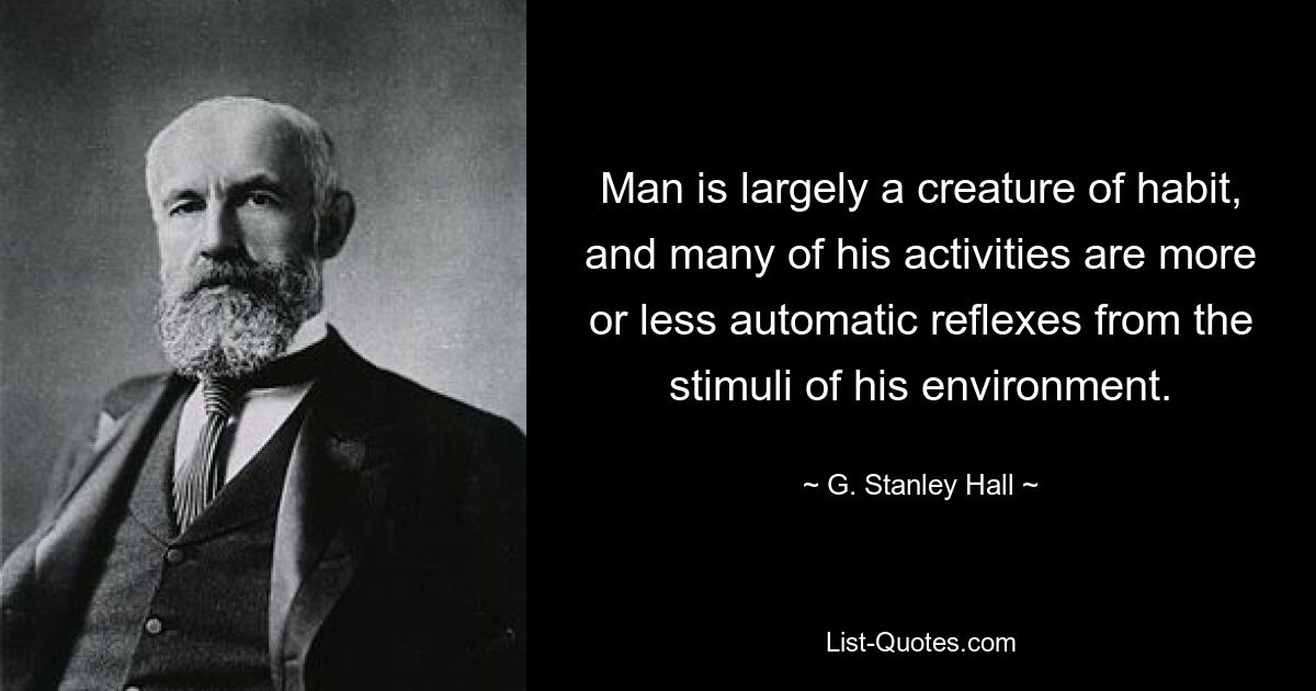 Man is largely a creature of habit, and many of his activities are more or less automatic reflexes from the stimuli of his environment. — © G. Stanley Hall