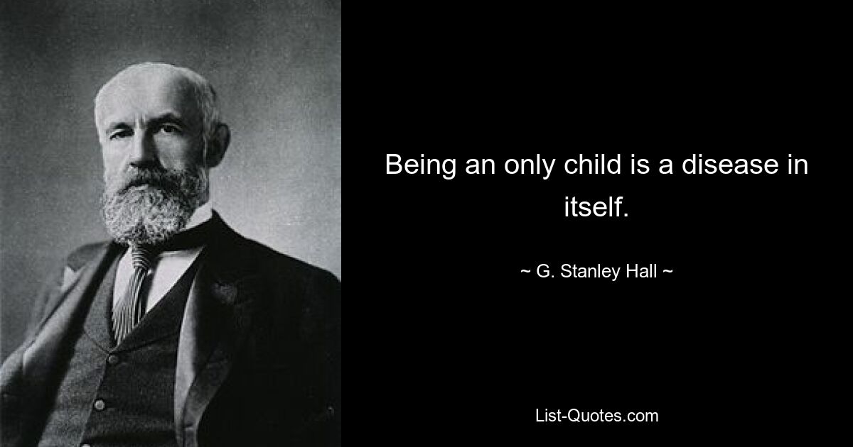 Being an only child is a disease in itself. — © G. Stanley Hall