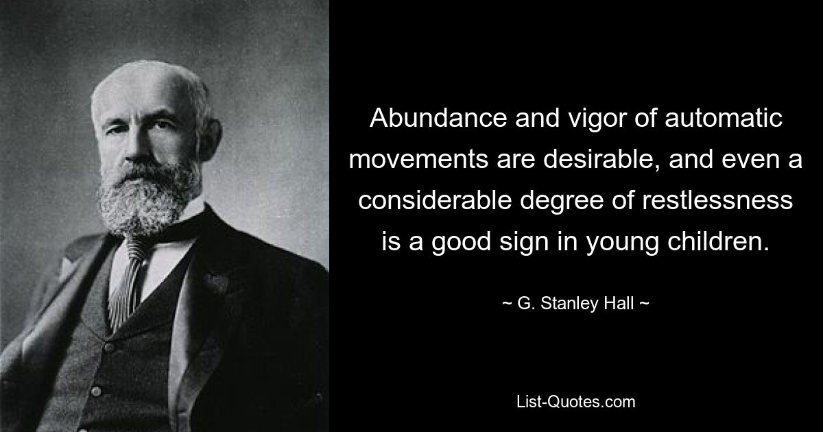 Abundance and vigor of automatic movements are desirable, and even a considerable degree of restlessness is a good sign in young children. — © G. Stanley Hall