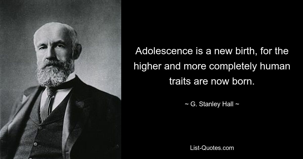 Adolescence is a new birth, for the higher and more completely human traits are now born. — © G. Stanley Hall