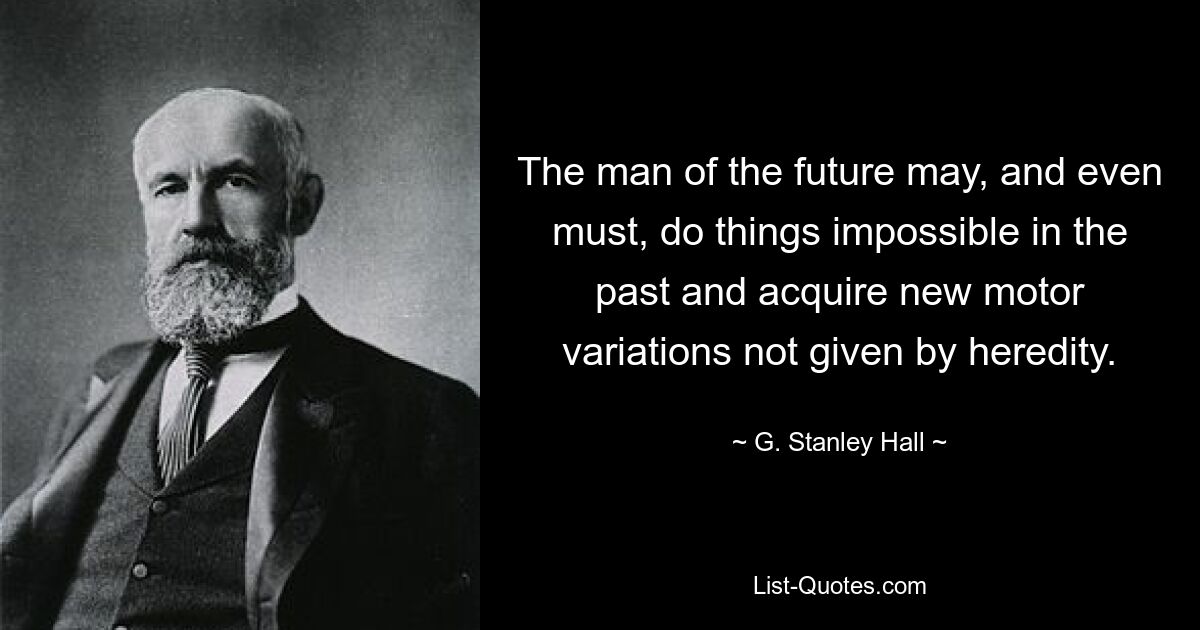 The man of the future may, and even must, do things impossible in the past and acquire new motor variations not given by heredity. — © G. Stanley Hall