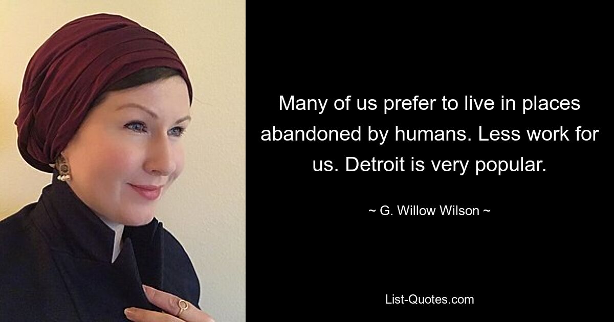 Many of us prefer to live in places abandoned by humans. Less work for us. Detroit is very popular. — © G. Willow Wilson