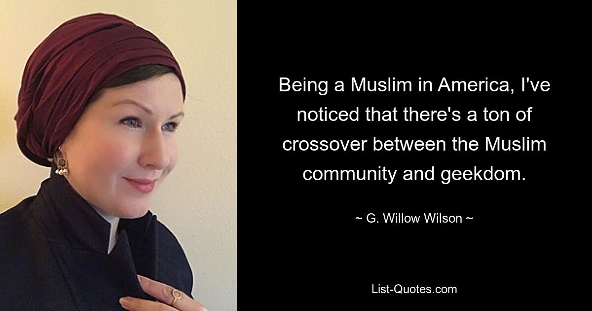 Being a Muslim in America, I've noticed that there's a ton of crossover between the Muslim community and geekdom. — © G. Willow Wilson