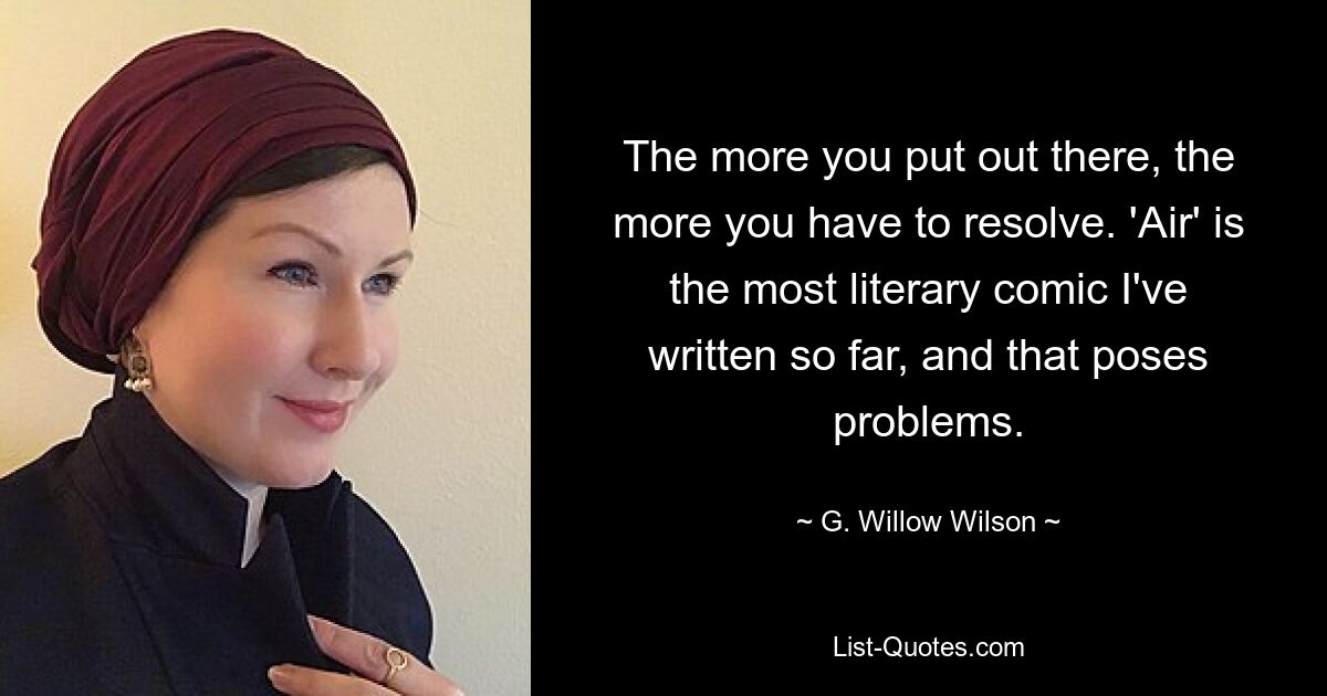 The more you put out there, the more you have to resolve. 'Air' is the most literary comic I've written so far, and that poses problems. — © G. Willow Wilson