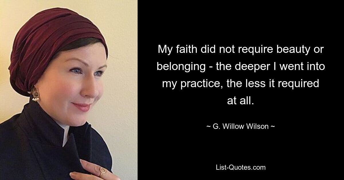 My faith did not require beauty or belonging - the deeper I went into my practice, the less it required at all. — © G. Willow Wilson