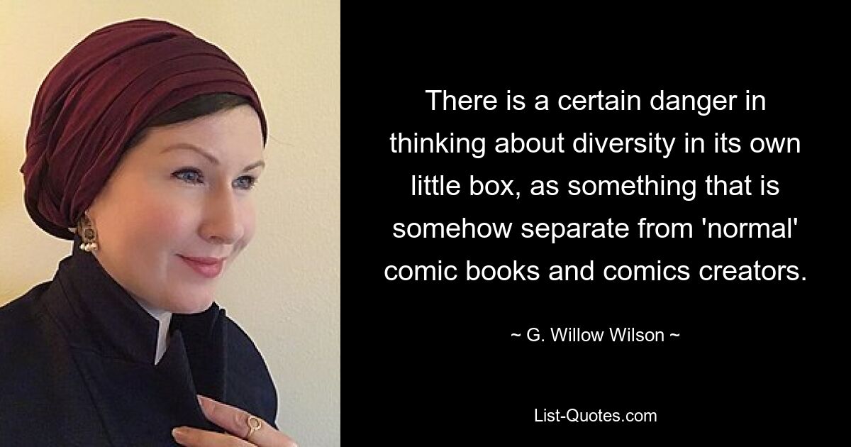 There is a certain danger in thinking about diversity in its own little box, as something that is somehow separate from 'normal' comic books and comics creators. — © G. Willow Wilson