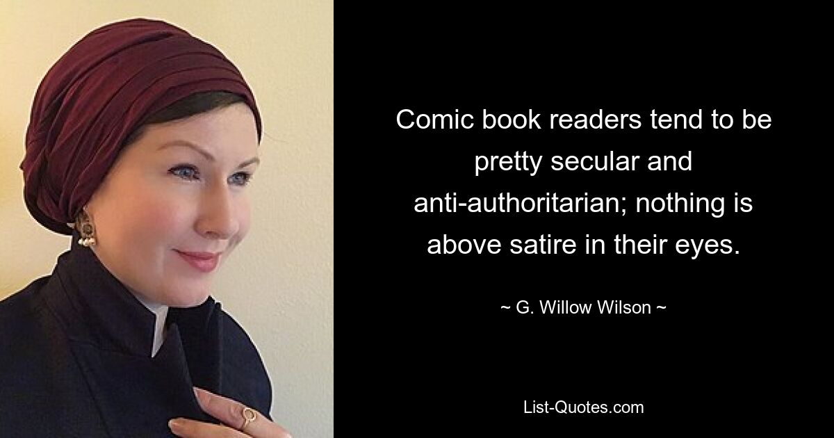 Comic book readers tend to be pretty secular and anti-authoritarian; nothing is above satire in their eyes. — © G. Willow Wilson