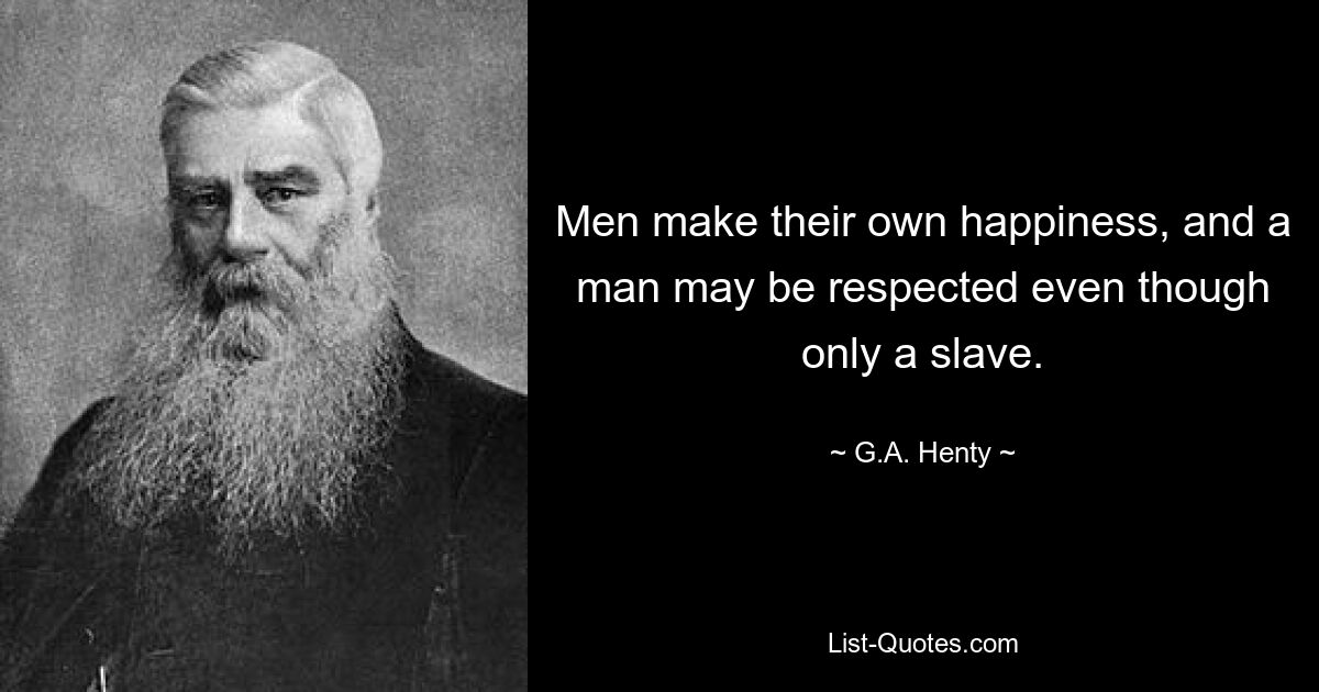 Men make their own happiness, and a man may be respected even though only a slave. — © G.A. Henty