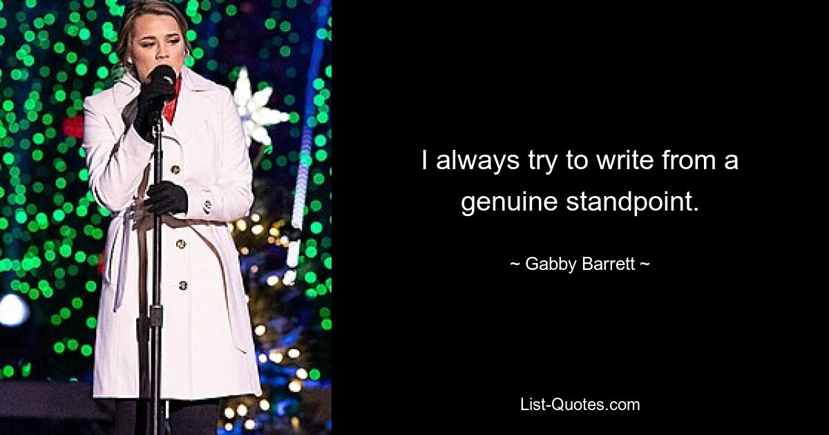 I always try to write from a genuine standpoint. — © Gabby Barrett