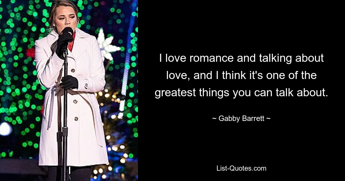 I love romance and talking about love, and I think it's one of the greatest things you can talk about. — © Gabby Barrett