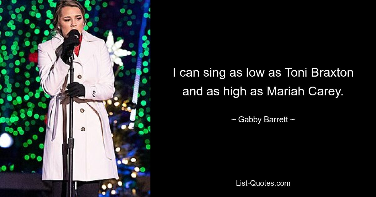 I can sing as low as Toni Braxton and as high as Mariah Carey. — © Gabby Barrett