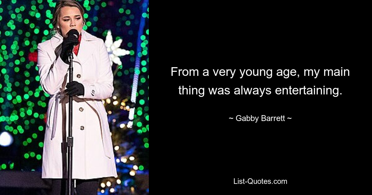 From a very young age, my main thing was always entertaining. — © Gabby Barrett