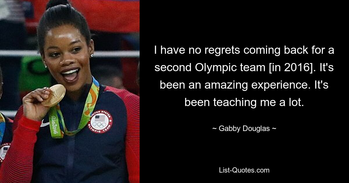 I have no regrets coming back for a second Olympic team [in 2016]. It's been an amazing experience. It's been teaching me a lot. — © Gabby Douglas