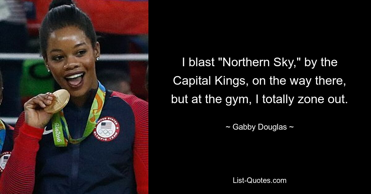 I blast "Northern Sky," by the Capital Kings, on the way there, but at the gym, I totally zone out. — © Gabby Douglas