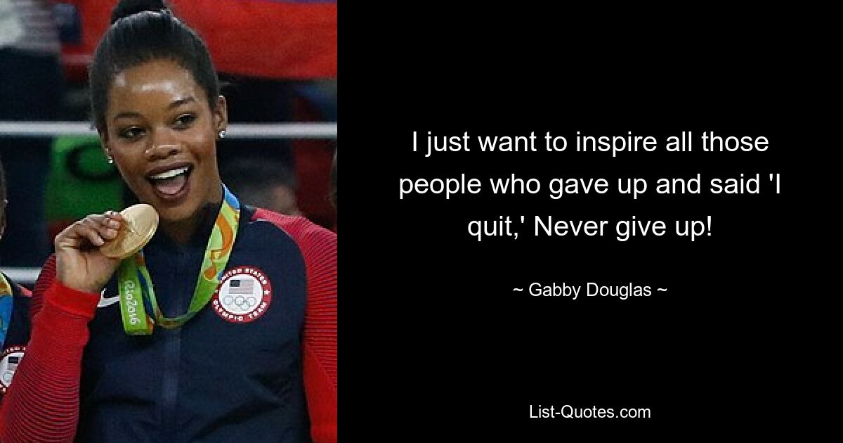 I just want to inspire all those people who gave up and said 'I quit,' Never give up! — © Gabby Douglas