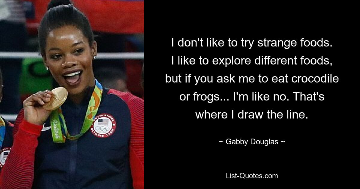 I don't like to try strange foods. I like to explore different foods, but if you ask me to eat crocodile or frogs... I'm like no. That's where I draw the line. — © Gabby Douglas